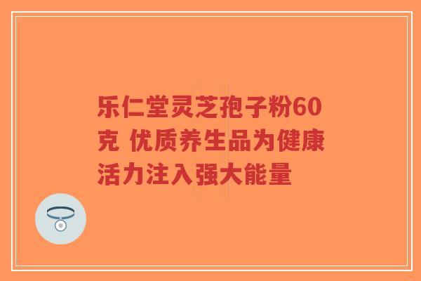 乐仁堂灵芝孢子粉60克 优质养生品为健康活力注入强大能量-第1张图片-超越 乐仁堂灵芝孢子粉60克 优质养生品为健康活力注入强大能量-第1张图片-超越