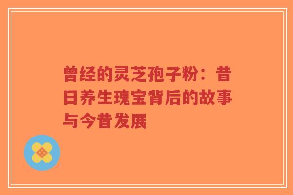 曾经的灵芝孢子粉：昔日养生瑰宝背后的故事与今昔发展-第1张图片-超越