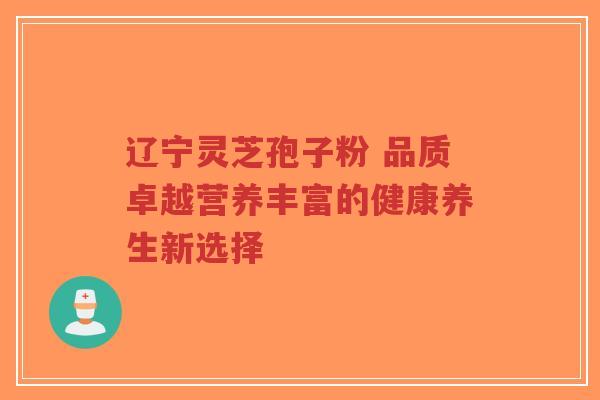 辽宁灵芝孢子粉 品质卓越营养丰富的健康养生新选择-第1张图片-超越 辽宁灵芝孢子粉 品质卓越营养丰富的健康养生新选择-第1张图片-超越