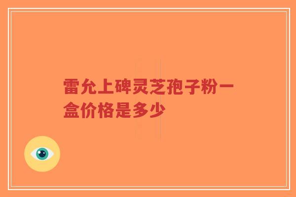 雷允上碑灵芝孢子粉一盒价格是多少-第1张图片-超越 雷允上碑灵芝孢子粉一盒价格是多少-第1张图片-超越