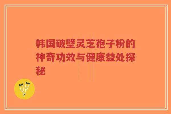 韩国破壁灵芝孢子粉的神奇功效与健康益处探秘-第1张图片-超越