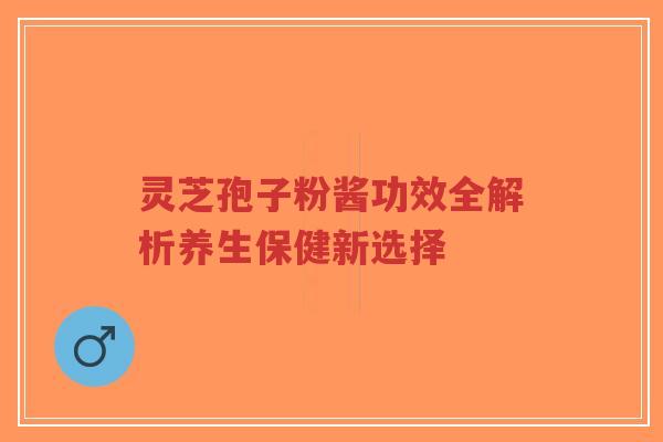 灵芝孢子粉酱功效全解析养生保健新选择-第1张图片-超越 灵芝孢子粉酱功效全解析养生保健新选择-第1张图片-超越