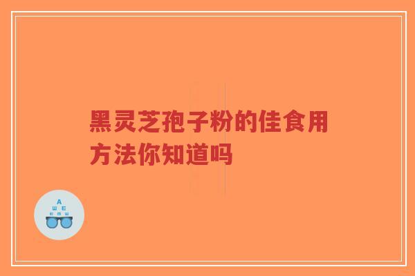 黑灵芝孢子粉的佳食用方法你知道吗-第1张图片-超越 黑灵芝孢子粉的佳食用方法你知道吗-第1张图片-超越