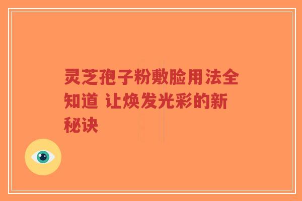 灵芝孢子粉敷脸用法全知道 让焕发光彩的新秘诀-第1张图片-超越 灵芝孢子粉敷脸用法全知道 让焕发光彩的新秘诀-第1张图片-超越