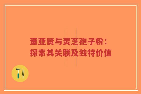 董亚贤与灵芝孢子粉:探索其关联及独特价值-第1张图片-超越 董亚贤与灵芝孢子粉:探索其关联及独特价值-第1张图片-超越