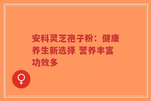 安科灵芝孢子粉:健康养生新选择 营养丰富功效多-第1张图片-超越 安科灵芝孢子粉:健康养生新选择 营养丰富功效多-第1张图片-超越