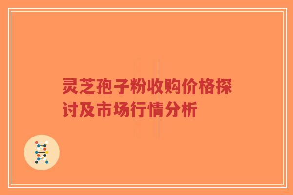 灵芝孢子粉收购价格探讨及市场行情分析-第1张图片-超越 灵芝孢子粉收购价格探讨及市场行情分析-第1张图片-超越