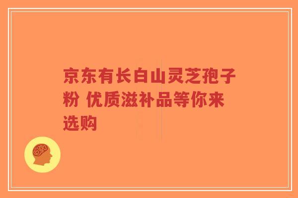 京东有长白山灵芝孢子粉 优质滋补品等你来选购-第1张图片-超越 京东有长白山灵芝孢子粉 优质滋补品等你来选购-第1张图片-超越