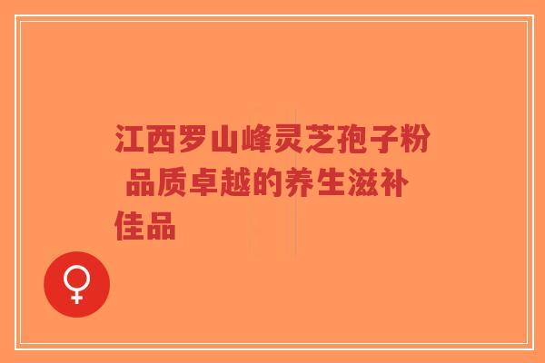 江西罗山峰灵芝孢子粉 品质卓越的养生滋补佳品-第1张图片-超越 江西罗山峰灵芝孢子粉 品质卓越的养生滋补佳品-第1张图片-超越