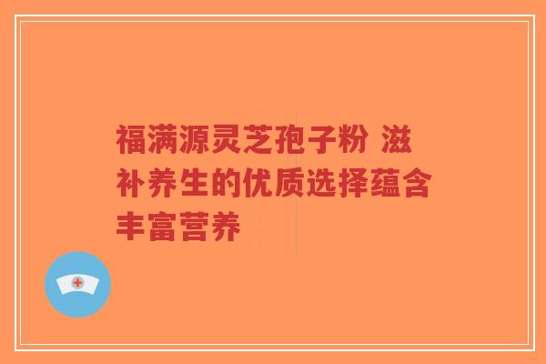 福满源灵芝孢子粉 滋补养生的优质选择蕴含丰富营养-第1张图片-超越 福满源灵芝孢子粉 滋补养生的优质选择蕴含丰富营养-第1张图片-超越