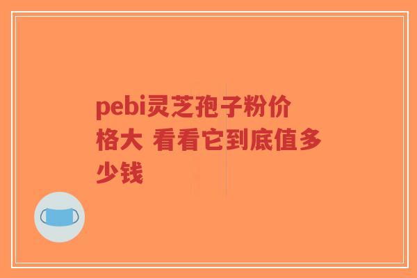 pebi灵芝孢子粉价格大 看看它到底值多少钱-第1张图片-超越 pebi灵芝孢子粉价格大 看看它到底值多少钱-第1张图片-超越