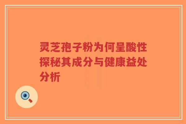 灵芝孢子粉为何呈酸性探秘其成分与健康益处分析-第1张图片-超越 灵芝孢子粉为何呈酸性探秘其成分与健康益处分析-第1张图片-超越