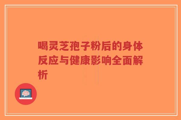 喝灵芝孢子粉后的身体反应与健康影响全面解析-第1张图片-超越