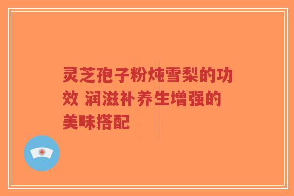 灵芝孢子粉炖雪梨的功效 润滋补养生增强的美味搭配-第1张图片-超越 灵芝孢子粉炖雪梨的功效 润滋补养生增强的美味搭配-第1张图片-超越