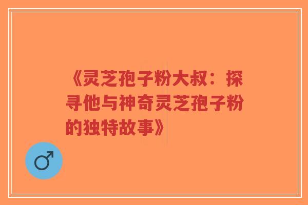 《灵芝孢子粉大叔:探寻他与神奇灵芝孢子粉的独特故事》-第1张图片-超越 《灵芝孢子粉大叔:探寻他与神奇灵芝孢子粉的独特故事》-第1张图片-超越