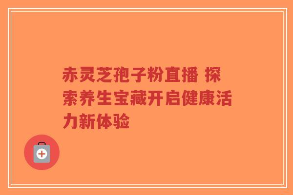 赤灵芝孢子粉直播 探索养生宝藏开启健康活力新体验-第1张图片-超越 赤灵芝孢子粉直播 探索养生宝藏开启健康活力新体验-第1张图片-超越