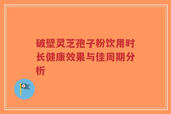 破壁灵芝孢子粉饮用时长健康效果与佳周期分析-第1张图片-超越 破壁灵芝孢子粉饮用时长健康效果与佳周期分析-第1张图片-超越