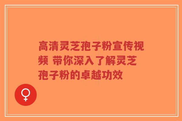 高清灵芝孢子粉宣传视频 带你深入了解灵芝孢子粉的卓越功效-第1张图片-超越 高清灵芝孢子粉宣传视频 带你深入了解灵芝孢子粉的卓越功效-第1张图片-超越
