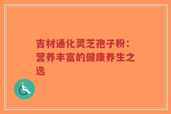 吉材通化灵芝孢子粉:营养丰富的健康养生之选-第1张图片-超越 吉材通化灵芝孢子粉:营养丰富的健康养生之选-第1张图片-超越