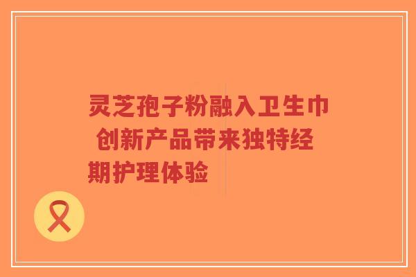 灵芝孢子粉融入卫生巾 创新产品带来独特经期护理体验-第1张图片-超越 灵芝孢子粉融入卫生巾 创新产品带来独特经期护理体验-第1张图片-超越