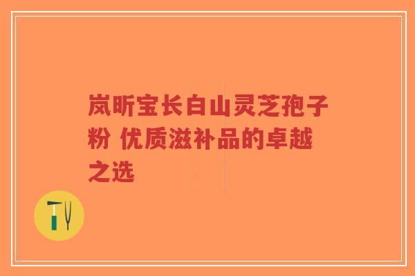 岚昕宝长白山灵芝孢子粉 优质滋补品的卓越之选-第1张图片-超越 岚昕宝长白山灵芝孢子粉 优质滋补品的卓越之选-第1张图片-超越