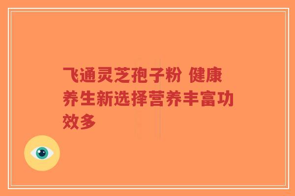 飞通灵芝孢子粉 健康养生新选择营养丰富功效多-第1张图片-超越 飞通灵芝孢子粉 健康养生新选择营养丰富功效多-第1张图片-超越