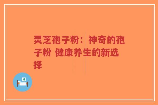 灵芝孢子粉：神奇的孢子粉 健康养生的新选择-第1张图片-超越