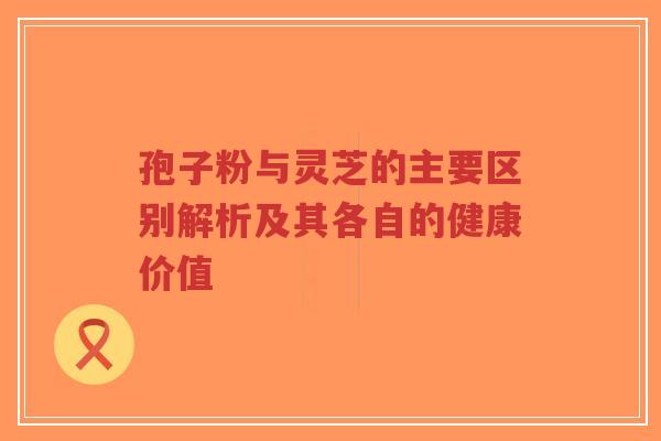 孢子粉与灵芝的主要区别解析及其各自的健康价值-第1张图片-超越 孢子粉与灵芝的主要区别解析及其各自的健康价值-第1张图片-超越