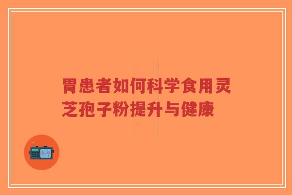胃患者如何科学食用灵芝孢子粉提升与健康-第1张图片-超越 胃患者如何科学食用灵芝孢子粉提升与健康-第1张图片-超越