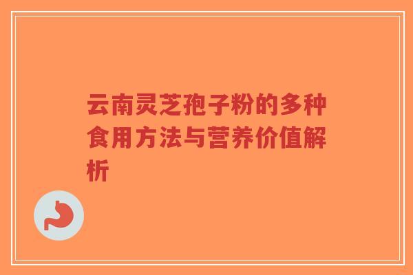 云南灵芝孢子粉的多种食用方法与营养价值解析-第1张图片-超越 云南灵芝孢子粉的多种食用方法与营养价值解析-第1张图片-超越