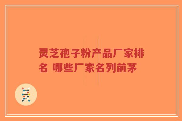 灵芝孢子粉产品厂家排名 哪些厂家名列前茅-第1张图片-超越