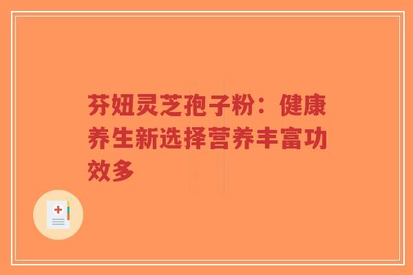 芬妞灵芝孢子粉：健康养生新选择营养丰富功效多-第1张图片-超越
