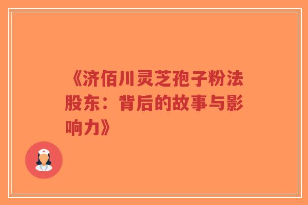 《济佰川灵芝孢子粉法股东：背后的故事与影响力》-第1张图片-超越