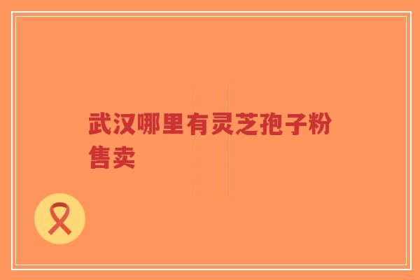 武汉哪里有灵芝孢子粉售卖-第1张图片-超越 武汉哪里有灵芝孢子粉售卖-第1张图片-超越