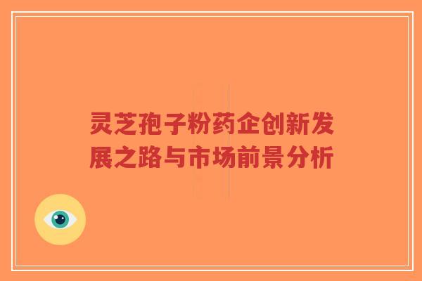 灵芝孢子粉药企创新发展之路与市场前景分析-第1张图片-超越 灵芝孢子粉药企创新发展之路与市场前景分析-第1张图片-超越