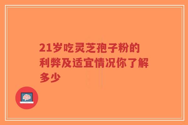 21岁吃灵芝孢子粉的利弊及适宜情况你了解多少-第1张图片-超越 21岁吃灵芝孢子粉的利弊及适宜情况你了解多少-第1张图片-超越