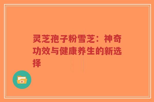 灵芝孢子粉雪芝:神奇功效与健康养生的新选择-第1张图片-超越 灵芝孢子粉雪芝:神奇功效与健康养生的新选择-第1张图片-超越