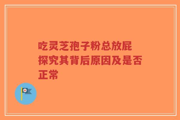 吃灵芝孢子粉总放屁 探究其背后原因及是否正常-第1张图片-超越 吃灵芝孢子粉总放屁 探究其背后原因及是否正常-第1张图片-超越
