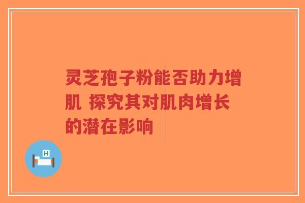 灵芝孢子粉能否助力增肌 探究其对肌肉增长的潜在影响-第1张图片-超越 灵芝孢子粉能否助力增肌 探究其对肌肉增长的潜在影响-第1张图片-超越