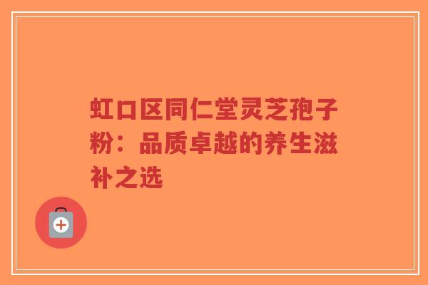 虹口区同仁堂灵芝孢子粉:品质卓越的养生滋补之选-第1张图片-超越 虹口区同仁堂灵芝孢子粉:品质卓越的养生滋补之选-第1张图片-超越