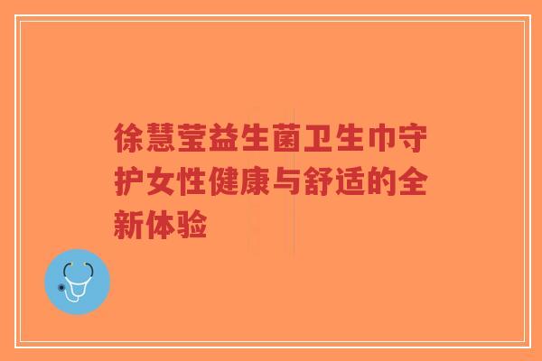 徐慧莹益生菌卫生巾守护女性健康与舒适的全新体验-第1张图片-超越 徐慧莹益生菌卫生巾守护女性健康与舒适的全新体验-第1张图片-超越