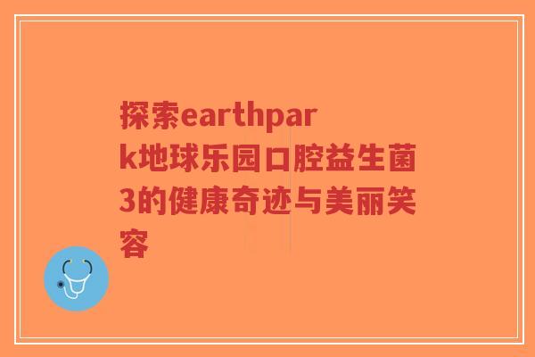 探索earthpark地球乐园口腔益生菌3的健康奇迹与美丽笑容-第1张图片-超越 探索earthpark地球乐园口腔益生菌3的健康奇迹与美丽笑容-第1张图片-超越