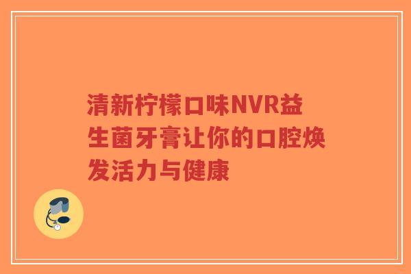 清新柠檬口味NVR益生菌牙膏让你的口腔焕发活力与健康-第1张图片-超越 清新柠檬口味NVR益生菌牙膏让你的口腔焕发活力与健康-第1张图片-超越