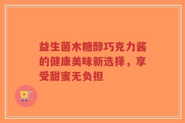 益生菌木糖醇巧克力酱的健康美味新选择,享受甜蜜无负担-第1张图片-超越 益生菌木糖醇巧克力酱的健康美味新选择,享受甜蜜无负担-第1张图片-超越