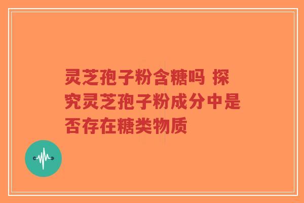 灵芝孢子粉含糖吗 探究灵芝孢子粉成分中是否存在糖类物质-第1张图片-超越 灵芝孢子粉含糖吗 探究灵芝孢子粉成分中是否存在糖类物质-第1张图片-超越