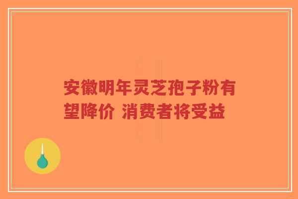 安徽明年灵芝孢子粉有望降价 消费者将受益-第1张图片-超越 安徽明年灵芝孢子粉有望降价 消费者将受益-第1张图片-超越