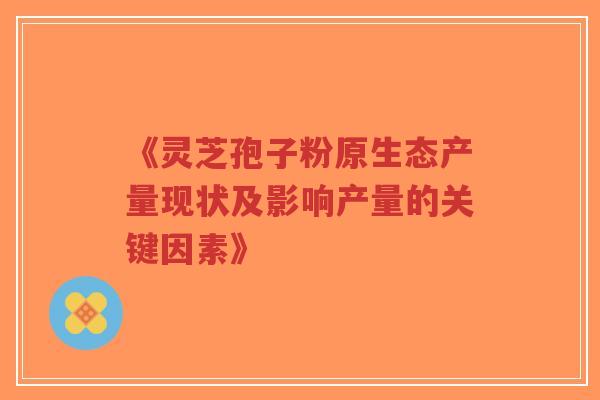 《灵芝孢子粉原生态产量现状及影响产量的关键因素》-第1张图片-超越 《灵芝孢子粉原生态产量现状及影响产量的关键因素》-第1张图片-超越