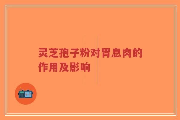 灵芝孢子粉对胃息肉的作用及影响-第1张图片-超越 灵芝孢子粉对胃息肉的作用及影响-第1张图片-超越