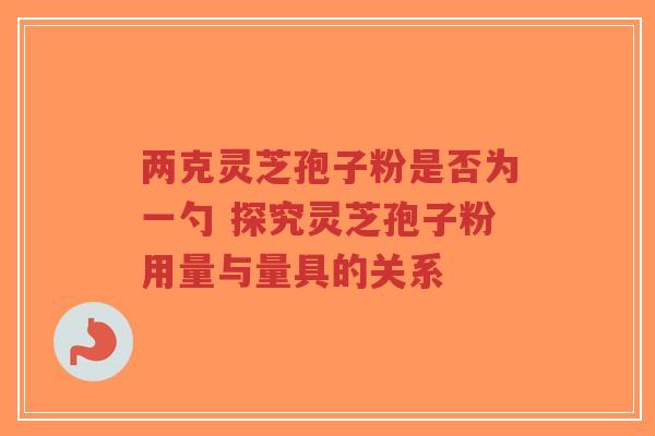 两克灵芝孢子粉是否为一勺 探究灵芝孢子粉用量与量具的关系-第1张图片-超越 两克灵芝孢子粉是否为一勺 探究灵芝孢子粉用量与量具的关系-第1张图片-超越