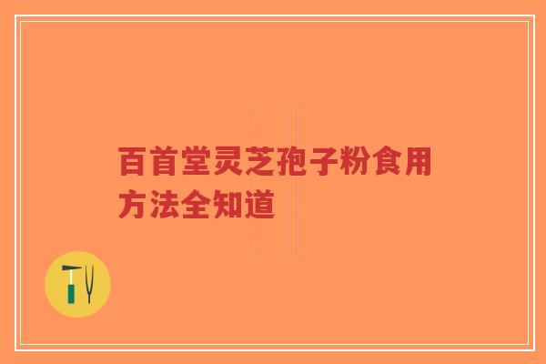 百首堂灵芝孢子粉食用方法全知道-第1张图片-超越 百首堂灵芝孢子粉食用方法全知道-第1张图片-超越